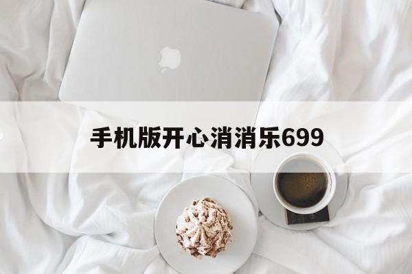 手机版开心消消乐699(手机版开心消消乐已经陪伴大家多少年了)