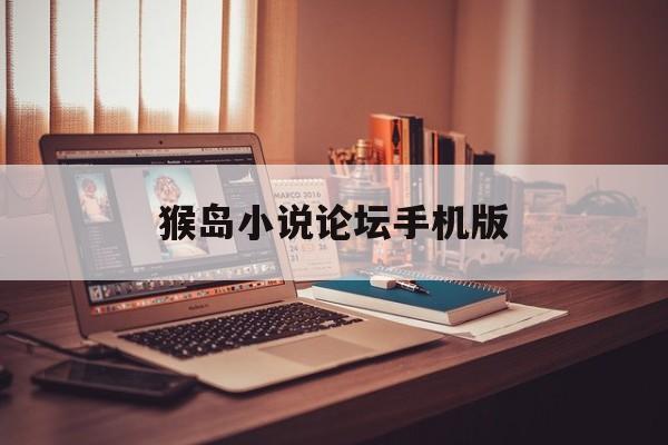 猴岛小说论坛手机版(猴岛论坛的人都去哪了)